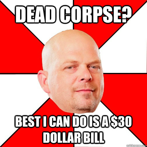 Dead corpse? best i can do is a $30 dollar bill  Pawn Star