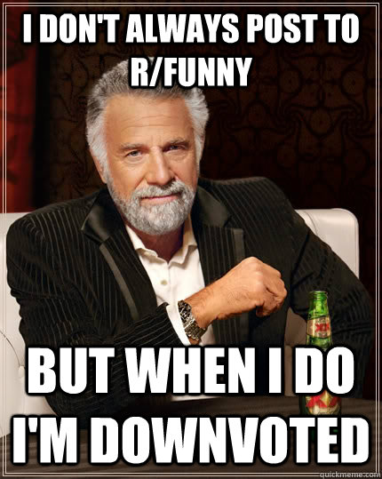 I don't always post to r/funny but when I do I'm downvoted  The Most Interesting Man In The World