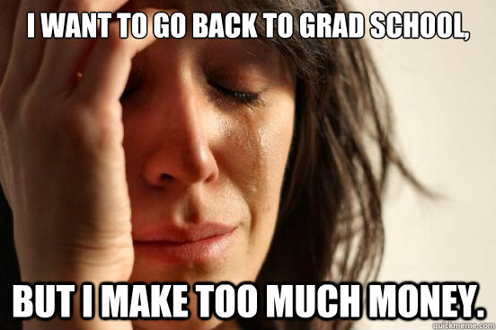 I want to go back to grad school, but I make too much money.  First World Problems