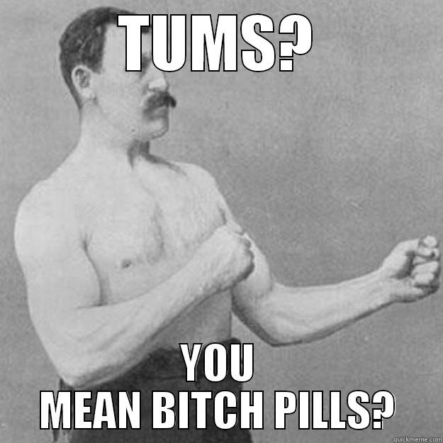 TUMS? YOU MEAN BITCH PILLS? overly manly man