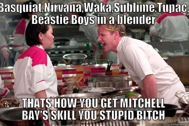 BASQUIAT,NIRVANA,WAKA,SUBLIME,TUPAC, BEASTIE BOYS IN A BLENDER THATS HOW YOU GET MITCHELL BAY'S SKILL YOU STUPID BITCH Gordon Ramsay