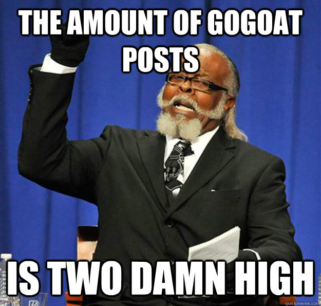 The amount of gogoat posts Is two damn high  Jimmy McMillan