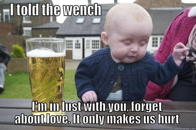 I'm in lust meme - I TOLD THE WENCH                                  I'M IN LUST WITH YOU, FORGET ABOUT LOVE. IT ONLY MAKES US HURT drunk baby