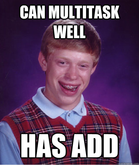 Can multitask well Has ADD  Bad Luck Brian