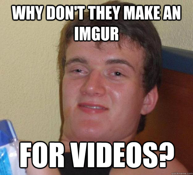 Why don't they make an imgur for videos?  10 Guy