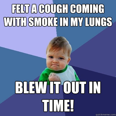 felt a cough coming with smoke in my lungs blew it out in time! - felt a cough coming with smoke in my lungs blew it out in time!  Success Kid