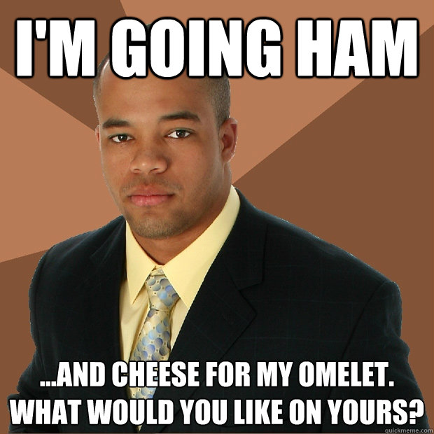 I'm going HAM ...AND CHEESE FOR MY OMELET.  WHAT WOULD YOU LIKE ON YOURS? - I'm going HAM ...AND CHEESE FOR MY OMELET.  WHAT WOULD YOU LIKE ON YOURS?  Successful Black Man