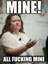 MINE! ALL FUCKING MINE  Scumbag Gina Rinehart