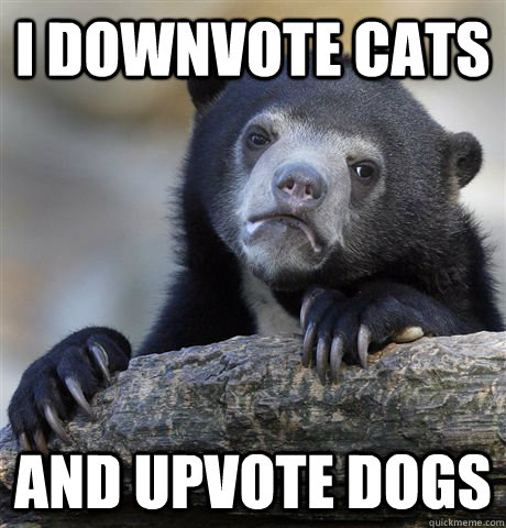 I downvote cats and upvote dogs - I downvote cats and upvote dogs  Confession Bear