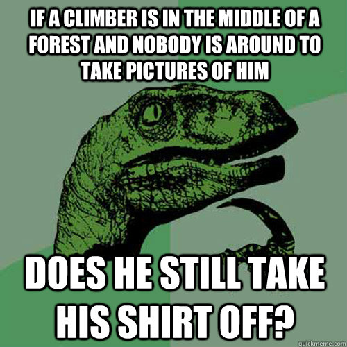 if a climber is in the middle of a forest and nobody is around to take pictures of him does he still take his shirt off? - if a climber is in the middle of a forest and nobody is around to take pictures of him does he still take his shirt off?  Philosoraptor