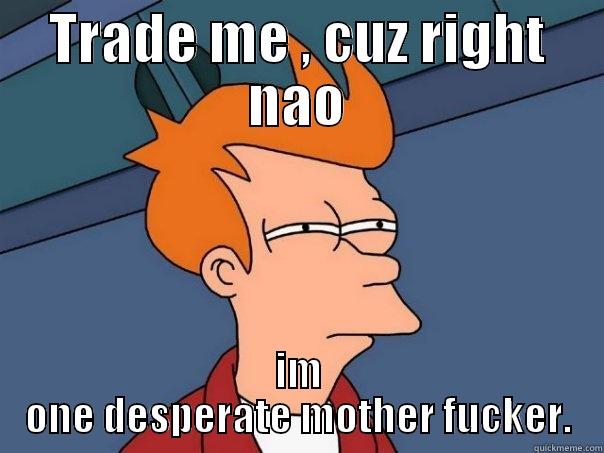 Wow dude ur easy - TRADE ME , CUZ RIGHT NAO IM ONE DESPERATE MOTHER FUCKER. Futurama Fry