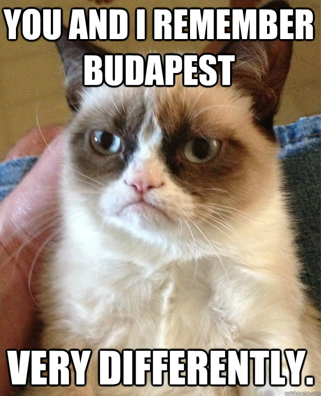 You and I remember Budapest  very differently.   Grumpy Cat