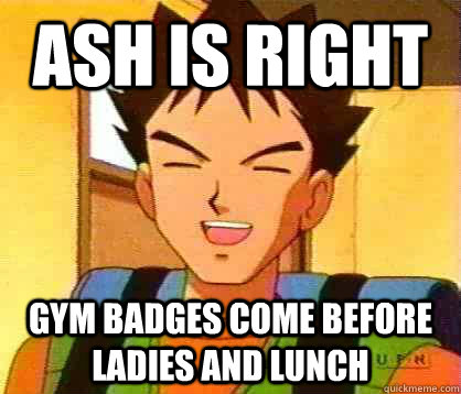 Ash is Right Gym Badges come before ladies and lunch - Ash is Right Gym Badges come before ladies and lunch  All Business Brock