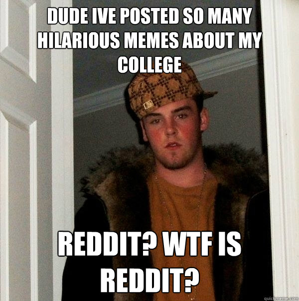 dude ive posted so many hilarious memes about my college reddit? wtf is reddit?  Scumbag Steve