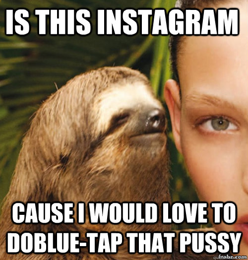 Is this instagram cause i would love to doblue-tap that pussy  rape sloth