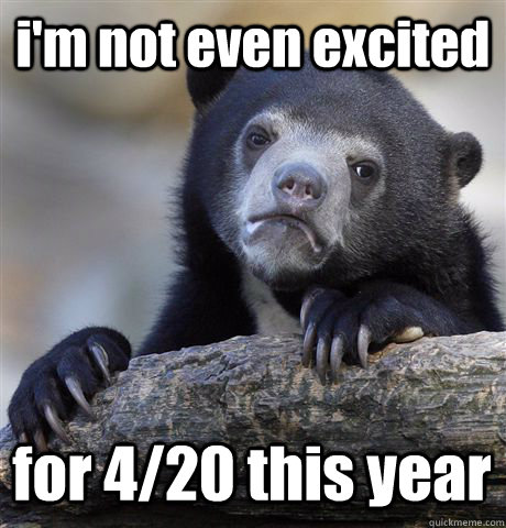 i'm not even excited for 4/20 this year  Confession Bear