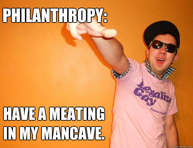Philanthropy: Have a meating in my mancave.  Gay Bro