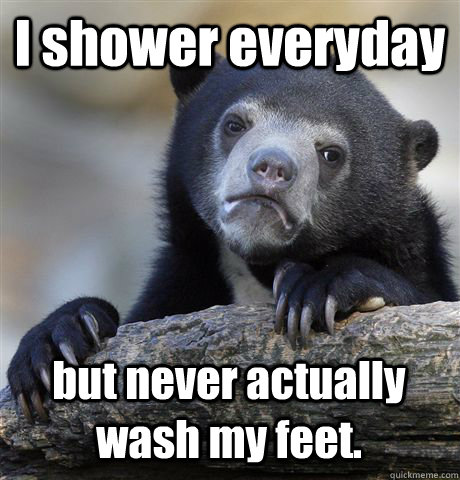 I shower everyday but never actually wash my feet.  Confession Bear