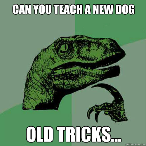 CAN YOU TEACH A NEW DOG OLD TRICKS...  Philosoraptor