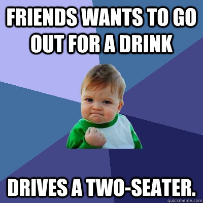 Friends wants to go out for a drink Drives a two-seater.  Success Kid