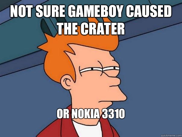 Not sure GameBoy caused the crater Or Nokia 3310
  Futurama Fry