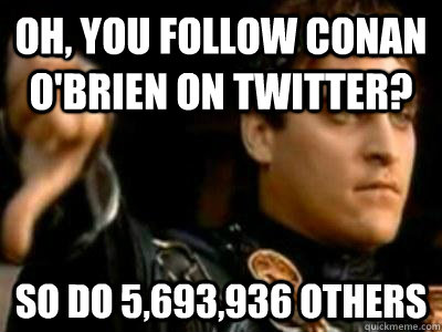 oh, you follow conan o'brien on twitter? so do 5,693,936 others - oh, you follow conan o'brien on twitter? so do 5,693,936 others  Downvoting Roman