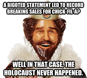 A bigoted statement led to record breaking sales for Chick-Fil-A? Well in that case, The holocaust never happened.  