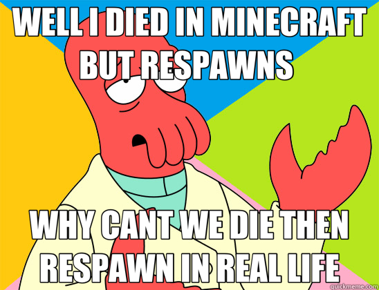 WELL I DIED IN MINECRAFT BUT RESPAWNS  WHY CANT WE DIE THEN RESPAWN IN REAL LIFE - WELL I DIED IN MINECRAFT BUT RESPAWNS  WHY CANT WE DIE THEN RESPAWN IN REAL LIFE  Futurama Zoidberg 