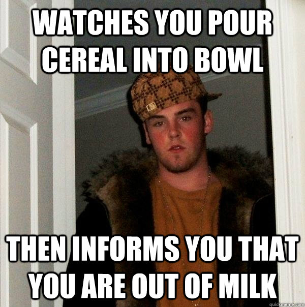 Watches you pour cereal into bowl Then informs you that you are out of milk - Watches you pour cereal into bowl Then informs you that you are out of milk  Scumbag Steve