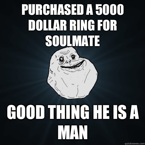 Purchased a 5000 dollar ring for soulmate  Good thing he is a man  Forever Alone