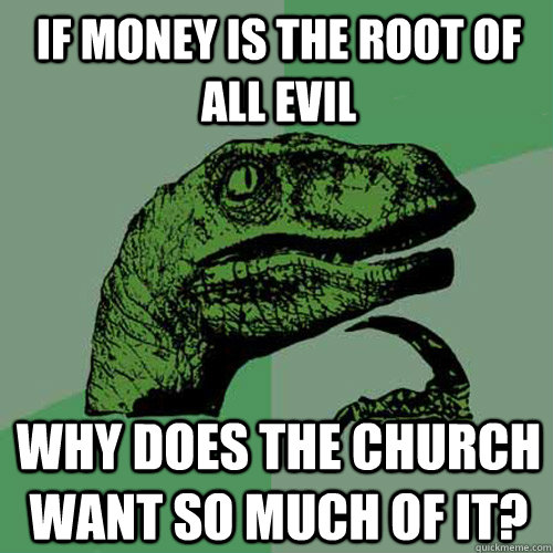 IF MONEY IS THE ROOT OF ALL EVIL WHY DOES THE CHURCH WANT SO MUCH OF IT?  Philosoraptor