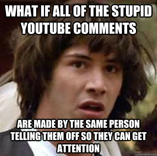 What if all of the stupid youtube comments are made by the same person telling them off so they can get attention  conspiracy keanu