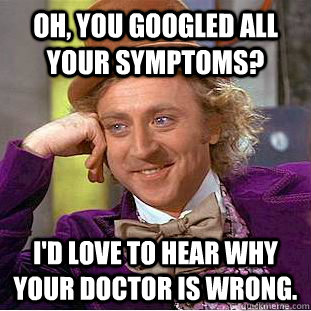 Oh, you googled all your symptoms? I'd love to hear why your doctor is wrong.  Condescending Wonka