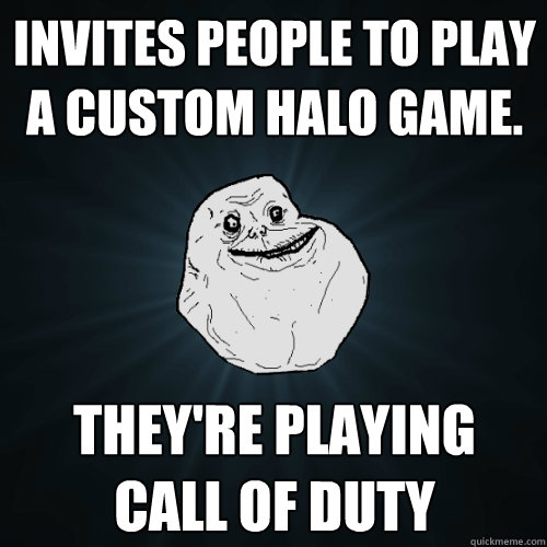 Invites people to play a Custom Halo game. They're playing Call of Duty - Invites people to play a Custom Halo game. They're playing Call of Duty  Forever Alone