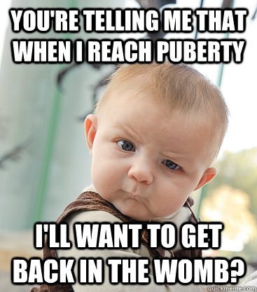 You're telling me that when I reach puberty I'll want to get back in the womb?  skeptical baby