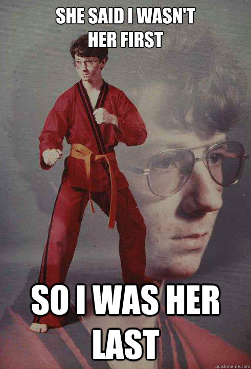 she said i wasn't 
her first So i was her last - she said i wasn't 
her first So i was her last  Karate Kyle