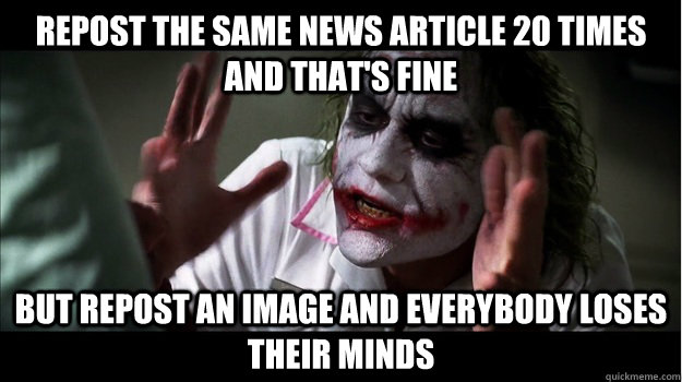 REpost the same news article 20 times and that's fine but repost an image AND EVERYBODY LOSES THEIR MINDS - REpost the same news article 20 times and that's fine but repost an image AND EVERYBODY LOSES THEIR MINDS  Joker Mind Loss