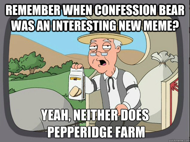 Remember when confession bear was an interesting new meme? Yeah, neither does
 Pepperidge farm - Remember when confession bear was an interesting new meme? Yeah, neither does
 Pepperidge farm  Pepperidge Farm Remembers