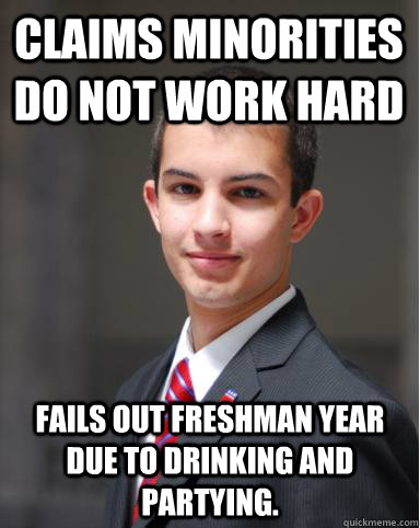 Claims minorities do not work hard Fails out freshman year due to drinking and partying.  College Conservative