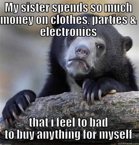 We don't have a lot of money - MY SISTER SPENDS SO MUCH MONEY ON CLOTHES, PARTIES & ELECTRONICS THAT I FEEL TO BAD TO BUY ANYTHING FOR MYSELF Confession Bear