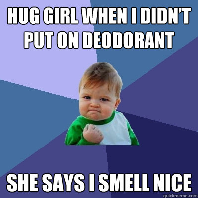 hug girl when i didn’t put on deodorant she says i smell nice  Success Kid