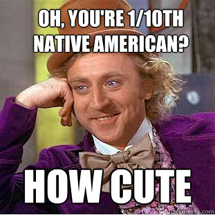 Oh, you're 1/10th native american? How cute - Oh, you're 1/10th native american? How cute  Condescending Wonka