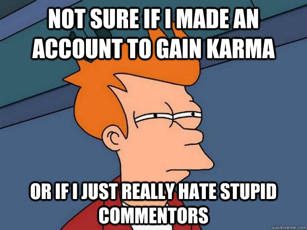 Not sure if i made an account to gain karma Or if i just really hate stupid commentors  Futurama Fry