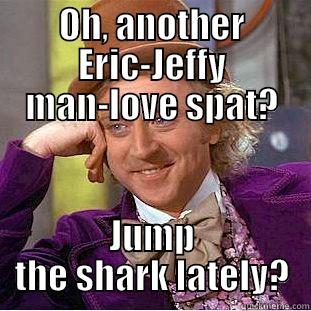 OH, ANOTHER ERIC-JEFFY MAN-LOVE SPAT? JUMP THE SHARK LATELY? Condescending Wonka