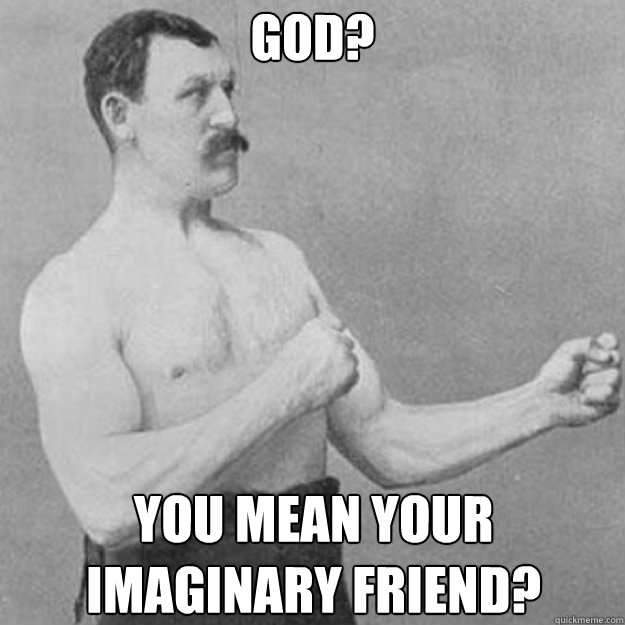 GOD? YOU MEAN YOUR IMAGINARY FRIEND?  overly manly man