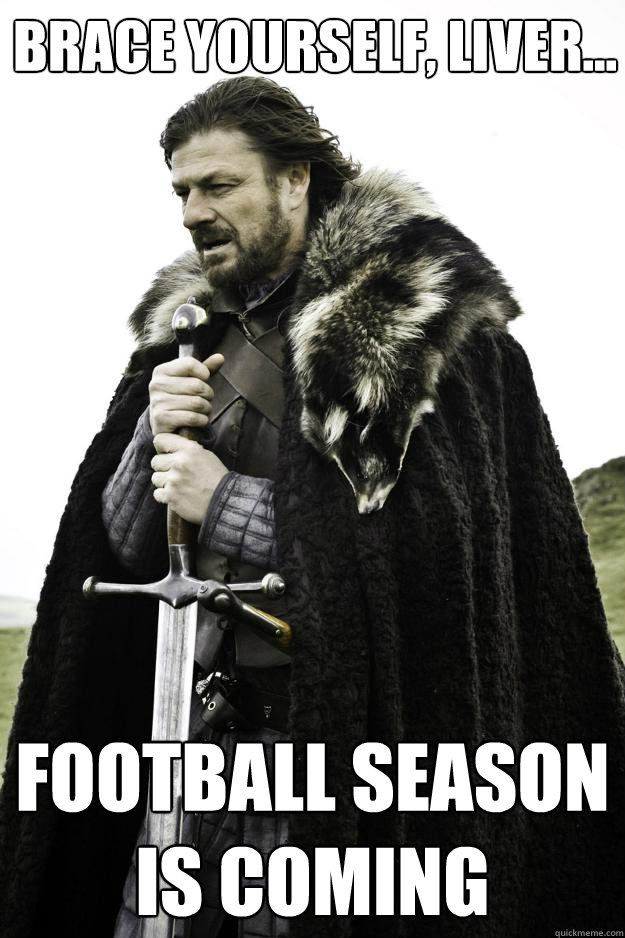 Brace Yourself, liver... football season is coming  Winter is coming