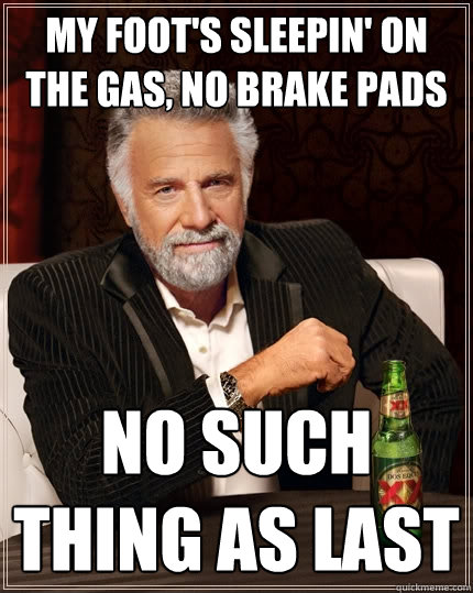 my foot's sleepin' on the gas, no brake pads no such thing as last  The Most Interesting Man In The World