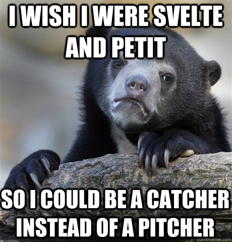 I wish I were svelte and petit so I could be a catcher instead of a pitcher  Confession Bear