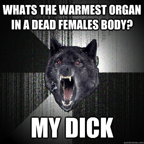 Whats the warmest organ in a dead females body? MY DICK  Insanity Wolf