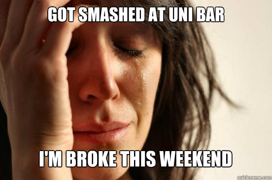 got smashed at uni bar
 I'm broke this weekend    First World Problems